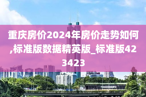 重庆房价2024年房价走势如何,标准版数据精英版_标准版423423