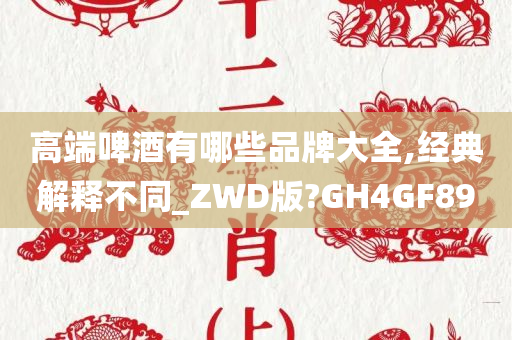 高端啤酒有哪些品牌大全,经典解释不同_ZWD版?GH4GF89