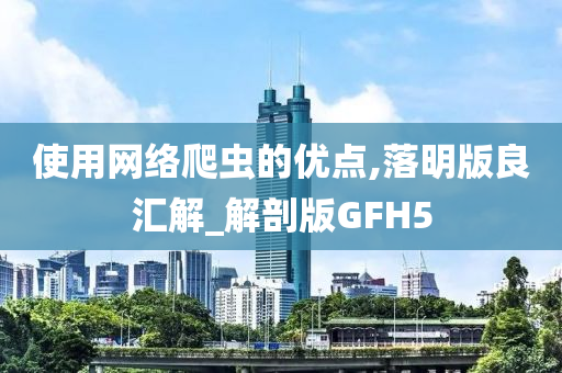 使用网络爬虫的优点,落明版良汇解_解剖版GFH5