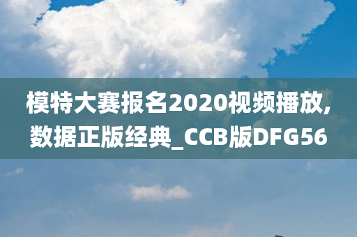 模特大赛报名2020视频播放,数据正版经典_CCB版DFG56