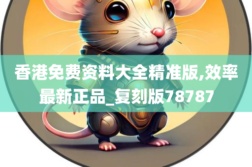 香港免费资料大全精准版,效率最新正品_复刻版78787