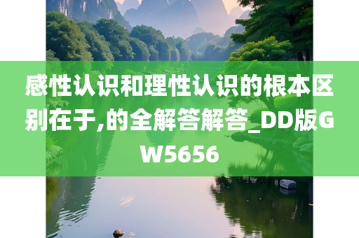 感性认识和理性认识的根本区别在于,的全解答解答_DD版GW5656