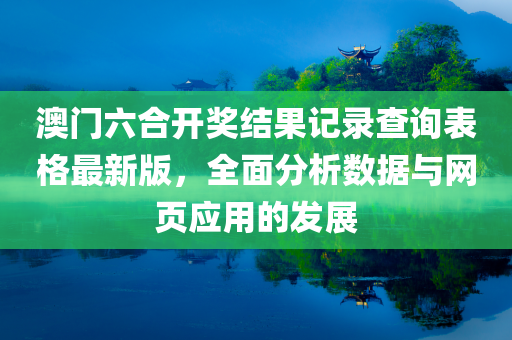 澳门六合开奖结果记录查询表格最新版，全面分析数据与网页应用的发展