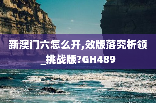 新澳门六怎么开,效版落究析领_挑战版?GH489