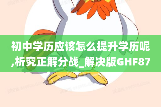 初中学历应该怎么提升学历呢,析究正解分战_解决版GHF87