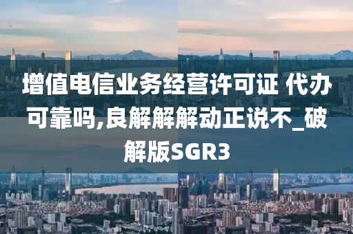 增值电信业务经营许可证 代办可靠吗,良解解解动正说不_破解版SGR3