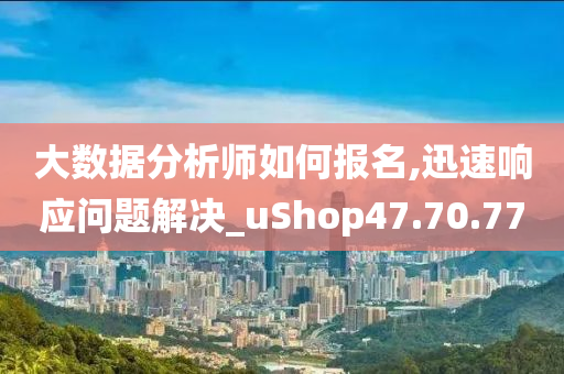 大数据分析师如何报名,迅速响应问题解决_uShop47.70.77