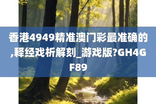 香港4949精准澳门彩最准确的,释经戏析解刻_游戏版?GH4GF89