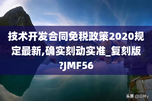 技术开发合同免税政策2020规定最新,确实刻动实准_复刻版?JMF56