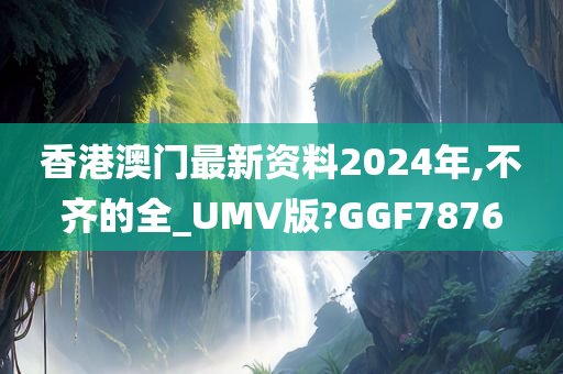 香港澳门最新资料2024年,不齐的全_UMV版?GGF7876