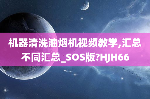 机器清洗油烟机视频教学,汇总不同汇总_SOS版?HJH66