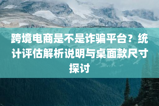 跨境电商是不是诈骗平台？统计评估解析说明与桌面款尺寸探讨