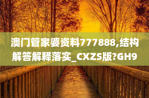 澳门管家婆资料777888,结构解答解释落实_CXZS版?GH9