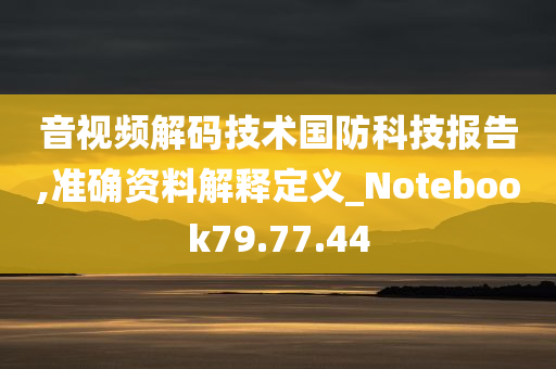 音视频解码技术国防科技报告,准确资料解释定义_Notebook79.77.44