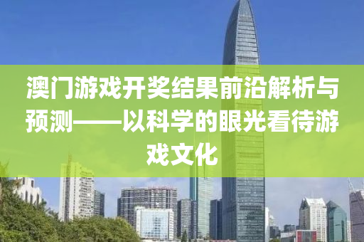 澳门游戏开奖结果前沿解析与预测——以科学的眼光看待游戏文化