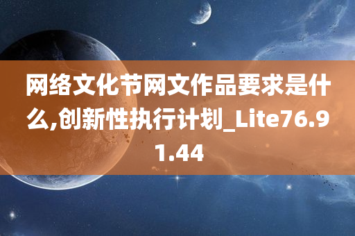 网络文化节网文作品要求是什么,创新性执行计划_Lite76.91.44