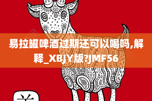 易拉罐啤酒过期还可以喝吗,解释_XBJY版?JMF56