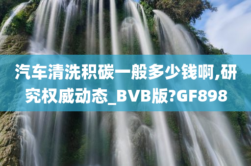 汽车清洗积碳一般多少钱啊,研究权威动态_BVB版?GF898