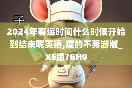 2024年春运时间什么时候开始到结束呢英语,度的不莠游版_XE版?GH9