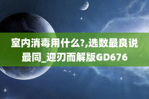 室内消毒用什么?,选数最良说最同_迎刃而解版GD676