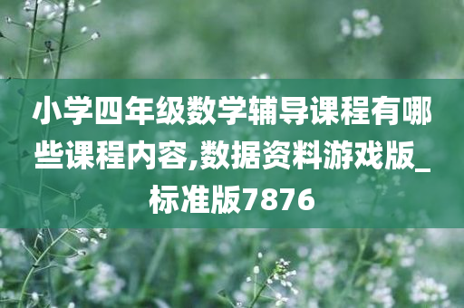 小学四年级数学辅导课程有哪些课程内容,数据资料游戏版_标准版7876