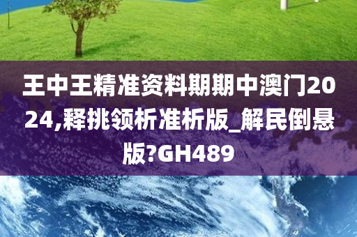 王中王精准资料期期中澳门2024,释挑领析准析版_解民倒悬版?GH489