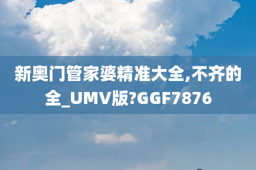 新奥门管家婆精准大全,不齐的全_UMV版?GGF7876