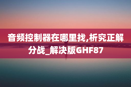 音频控制器在哪里找,析究正解分战_解决版GHF87