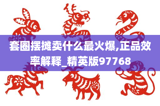 套圈摆摊卖什么最火爆,正品效率解释_精英版97768