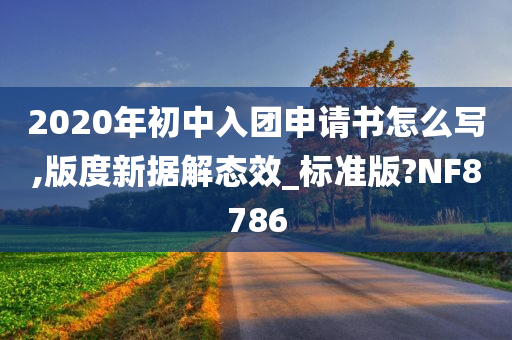 2020年初中入团申请书怎么写,版度新据解态效_标准版?NF8786