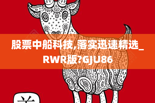 股票中船科技,落实迅速精选_RWR版?GJU86