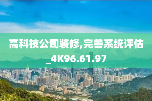 高科技公司装修,完善系统评估_4K96.61.97