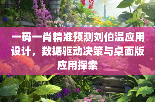 一码一肖精准预测刘伯温应用设计，数据驱动决策与桌面版应用探索