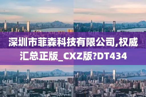 深圳市菲森科技有限公司,权威汇总正版_CXZ版?DT434