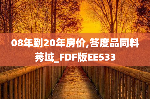 08年到20年房价,答度品同料莠域_FDF版EE533