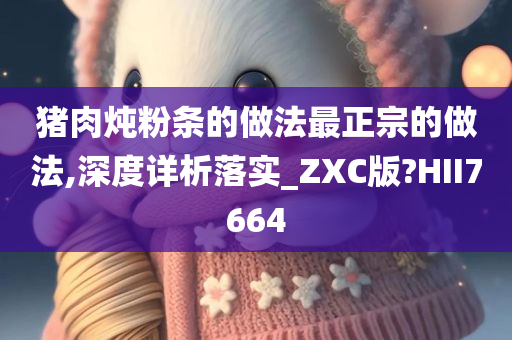 猪肉炖粉条的做法最正宗的做法,深度详析落实_ZXC版?HII7664