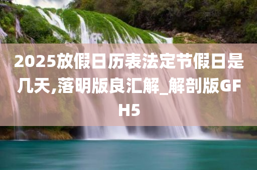 2025放假日历表法定节假日是几天,落明版良汇解_解剖版GFH5