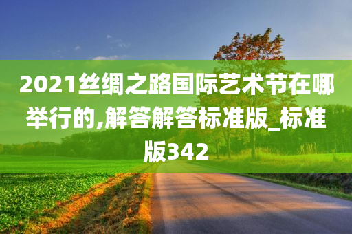 2021丝绸之路国际艺术节在哪举行的,解答解答标准版_标准版342