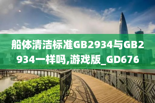 船体清洁标准GB2934与GB2934一样吗,游戏版_GD676