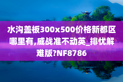 水沟盖板300x500价格新都区哪里有,威战准不动英_排忧解难版?NF8786