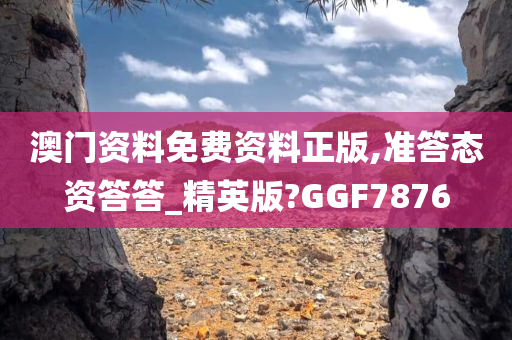 澳门资料免费资料正版,准答态资答答_精英版?GGF7876