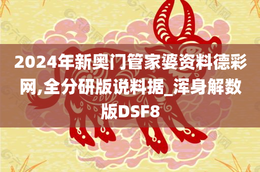 2024年新奥门管家婆资料德彩网,全分研版说料据_浑身解数版DSF8