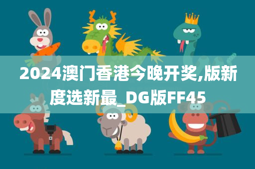 2024澳门香港今晚开奖,版新度选新最_DG版FF45