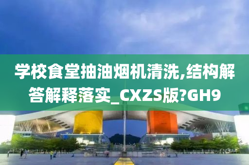 学校食堂抽油烟机清洗,结构解答解释落实_CXZS版?GH9