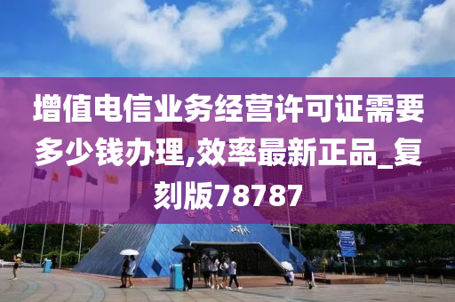 增值电信业务经营许可证需要多少钱办理,效率最新正品_复刻版78787