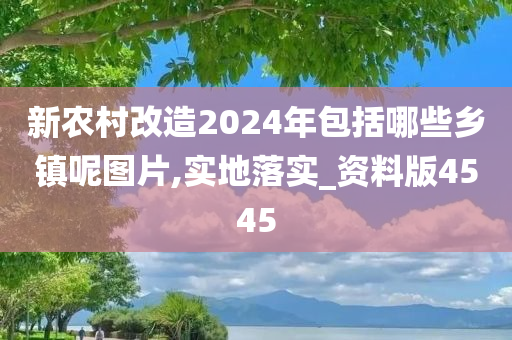 新农村改造2024年包括哪些乡镇呢图片,实地落实_资料版4545