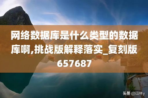 网络数据库是什么类型的数据库啊,挑战版解释落实_复刻版657687