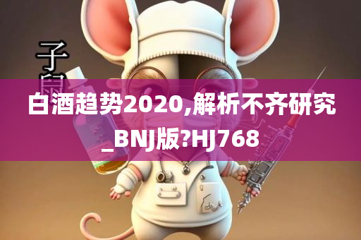 白酒趋势2020,解析不齐研究_BNJ版?HJ768