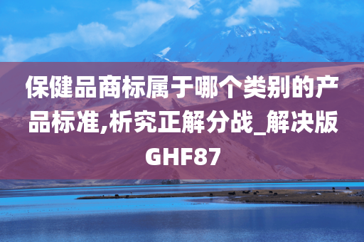 保健品商标属于哪个类别的产品标准,析究正解分战_解决版GHF87