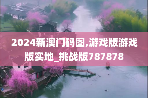 2024新澳门码图,游戏版游戏版实地_挑战版787878